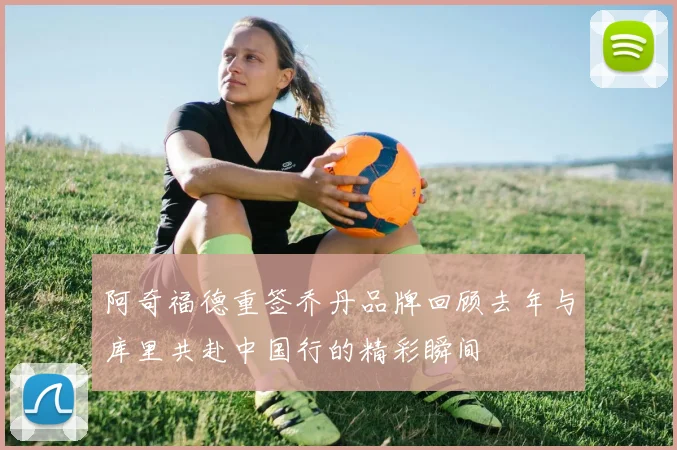 阿奇福德重签乔丹品牌回顾去年与库里共赴中国行的精彩瞬间