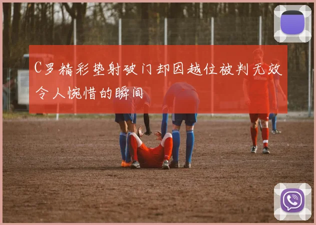 C罗精彩垫射破门却因越位被判无效令人惋惜的瞬间