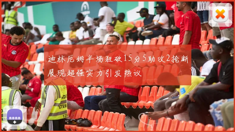 迪林厄姆半场狂砍15分5助攻2抢断展现超强实力引发热议