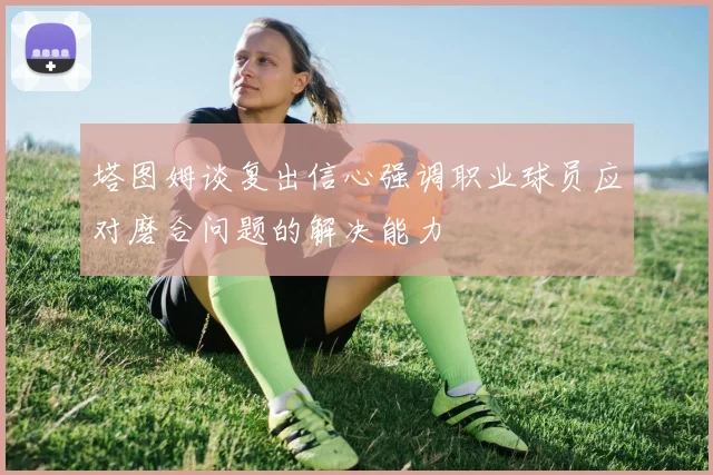 塔图姆谈复出信心强调职业球员应对磨合问题的解决能力