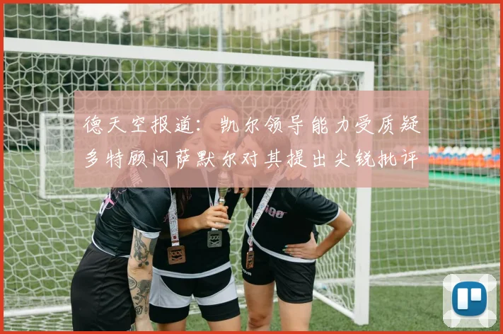 德天空报道：凯尔领导能力受质疑多特顾问萨默尔对其提出尖锐批评