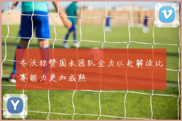 齐沃称赞国米团队全力以赴解读比赛能力更加成熟