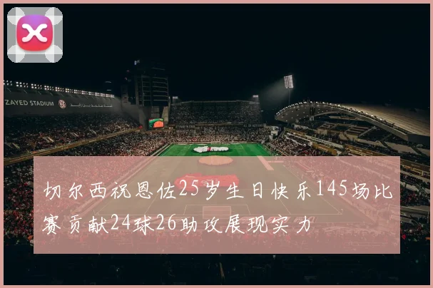 切尔西祝恩佐25岁生日快乐145场比赛贡献24球26助攻展现实力