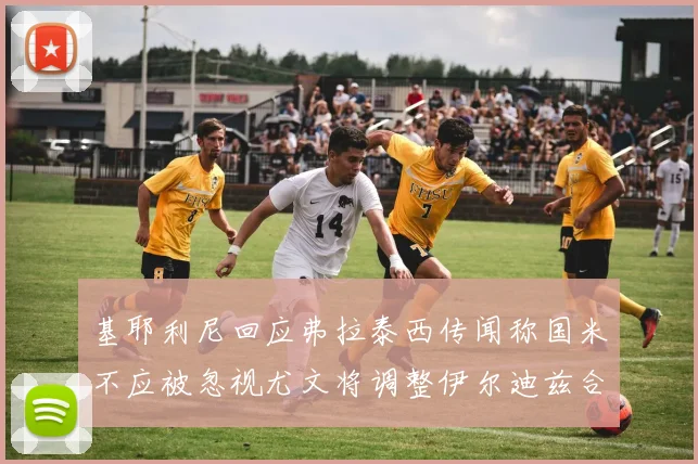 基耶利尼回应弗拉泰西传闻称国米不应被忽视尤文将调整伊尔迪兹合同内容