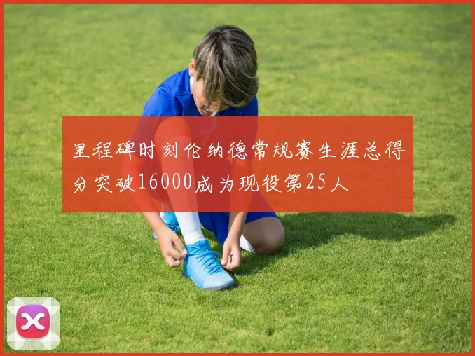里程碑时刻伦纳德常规赛生涯总得分突破16000成为现役第25人
