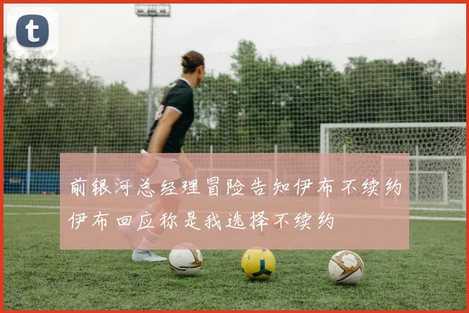 前银河总经理冒险告知伊布不续约伊布回应称是我选择不续约