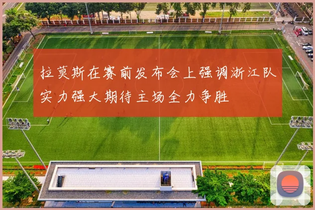 拉莫斯在赛前发布会上强调浙江队实力强大期待主场全力争胜