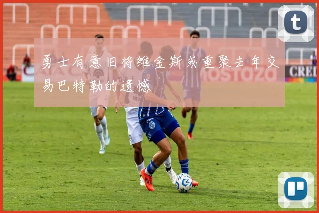 勇士有意旧将维金斯或重聚去年交易巴特勒的遗憾