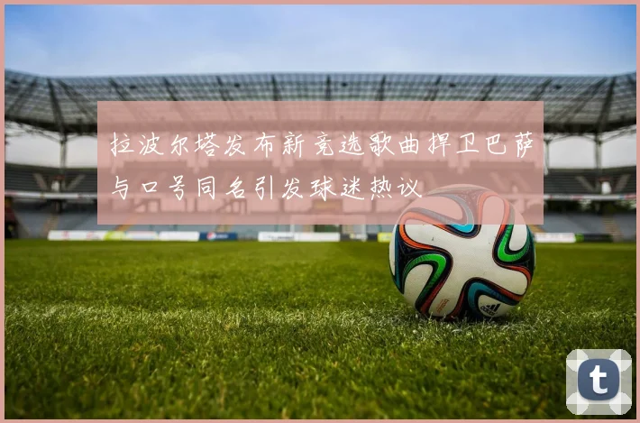 拉波尔塔发布新竞选歌曲捍卫巴萨与口号同名引发球迷热议