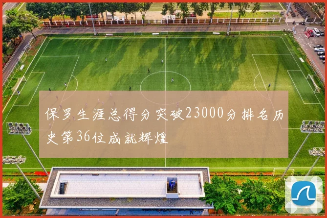 保罗生涯总得分突破23000分排名历史第36位成就辉煌
