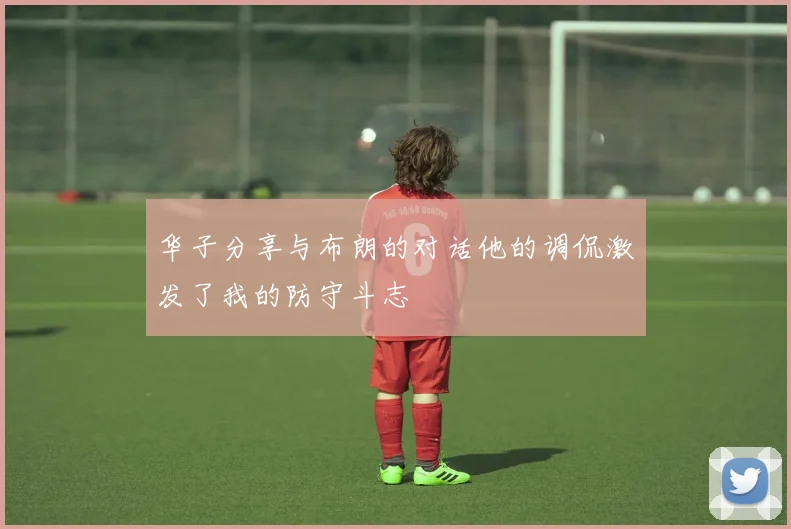 华子分享与布朗的对话他的调侃激发了我的防守斗志