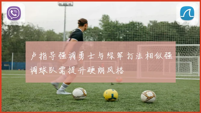 卢指导强调勇士与绿军打法相似强调球队需提升硬朗风格