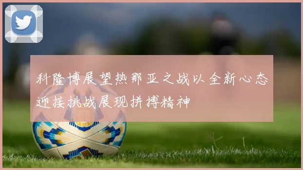科隆博展望热那亚之战以全新心态迎接挑战展现拼搏精神
