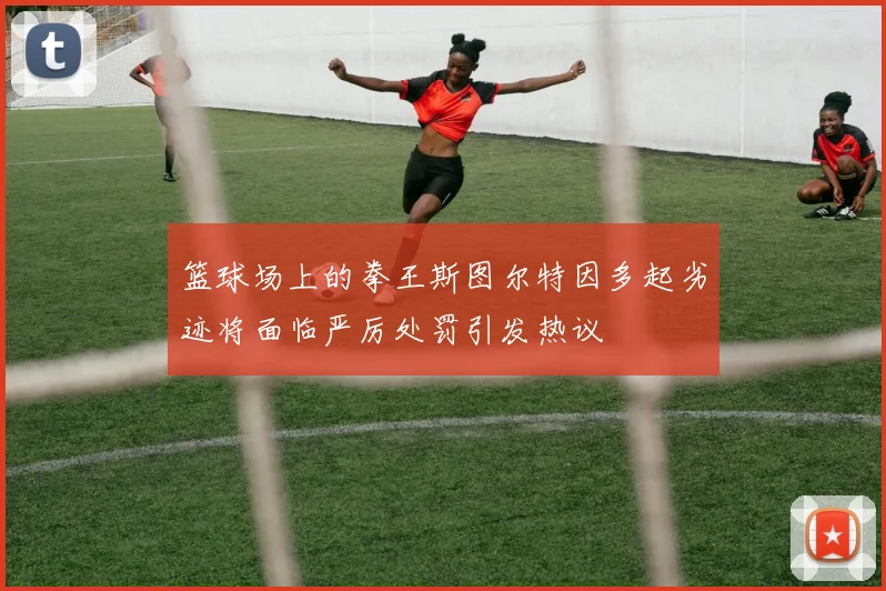 篮球场上的拳王斯图尔特因多起劣迹将面临严厉处罚引发热议
