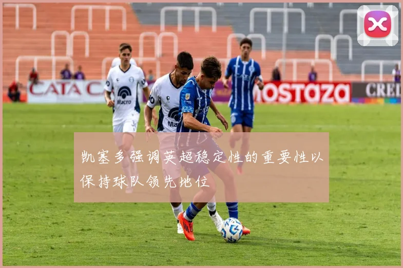 凯塞多强调英超稳定性的重要性以保持球队领先地位