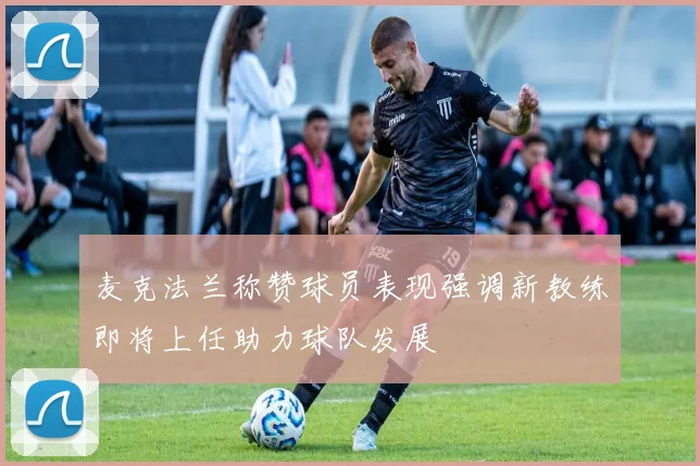 麦克法兰称赞球员表现强调新教练即将上任助力球队发展