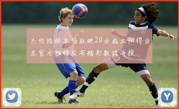 杰伦格林本场狂砍20分成太阳得分王官方推特发布精彩数据海报