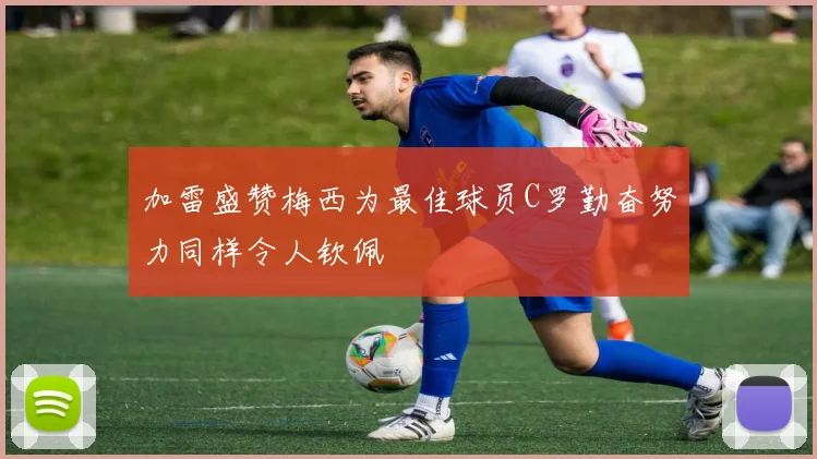 加雷盛赞梅西为最佳球员C罗勤奋努力同样令人钦佩