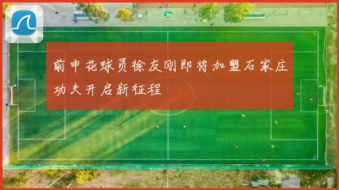 前申花球员徐友刚即将加盟石家庄功夫开启新征程