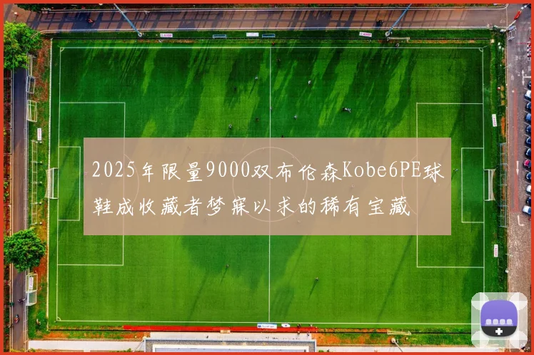 2025年限量9000双布伦森Kobe6PE球鞋成收藏者梦寐以求的稀有宝藏