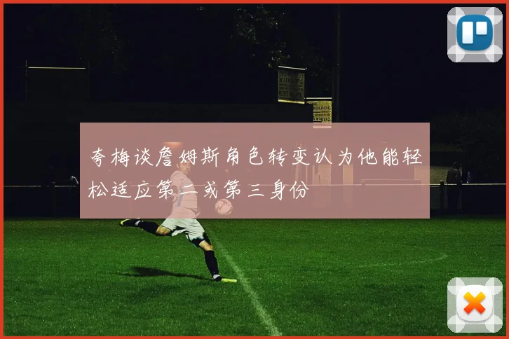 夸梅谈詹姆斯角色转变认为他能轻松适应第二或第三身份