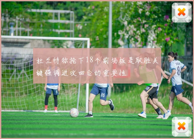 杜兰特称抢下18个前场板是取胜关键强调进攻回合的重要性