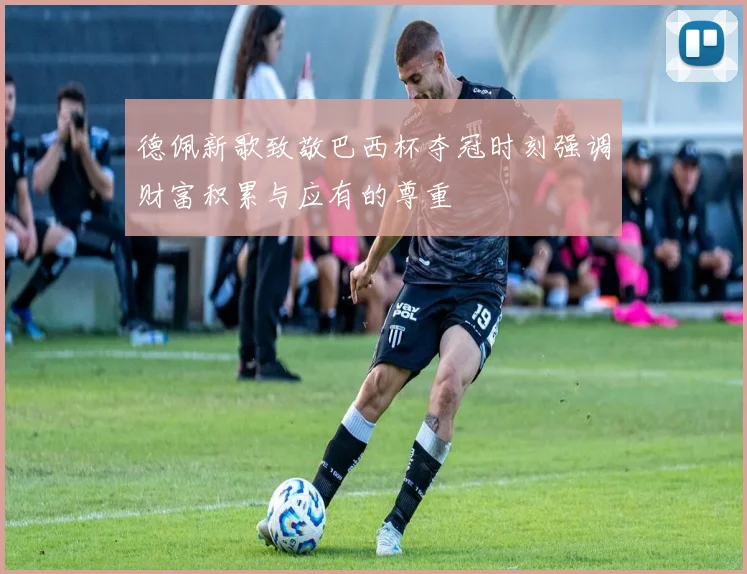 德佩新歌致敬巴西杯夺冠时刻强调财富积累与应有的尊重