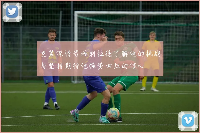 克莱深情寄语利拉德了解他的挑战与坚持期待他强势回归的信心