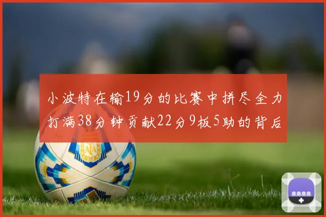 小波特在输19分的比赛中拼尽全力打满38分钟贡献22分9板5助的背后原因分析
