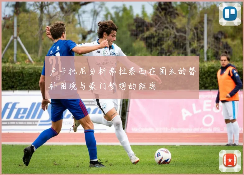 卢卡托尼分析弗拉泰西在国米的替补困境与豪门梦想的距离