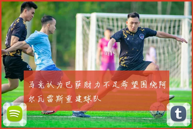 马竞认为巴萨财力不足希望围绕阿尔瓦雷斯重建球队