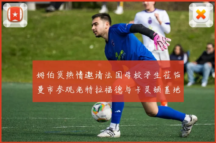 姆伯莫热情邀请法国母校学生莅临曼市参观老特拉福德与卡灵顿基地