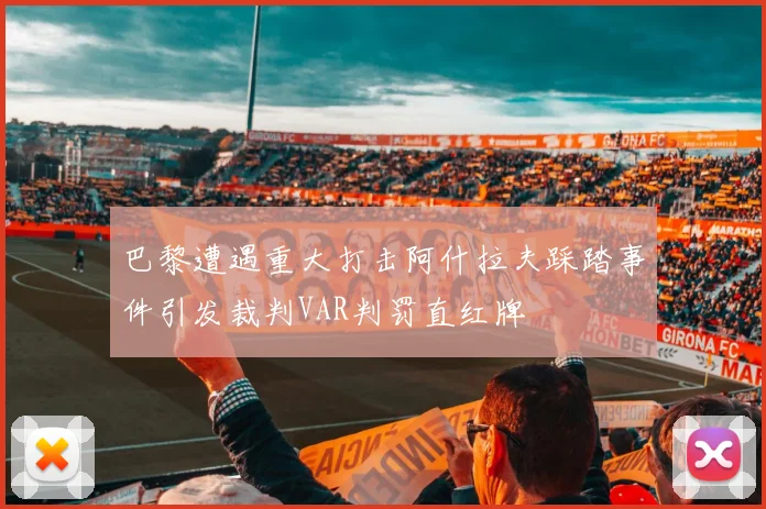 巴黎遭遇重大打击阿什拉夫踩踏事件引发裁判VAR判罚直红牌