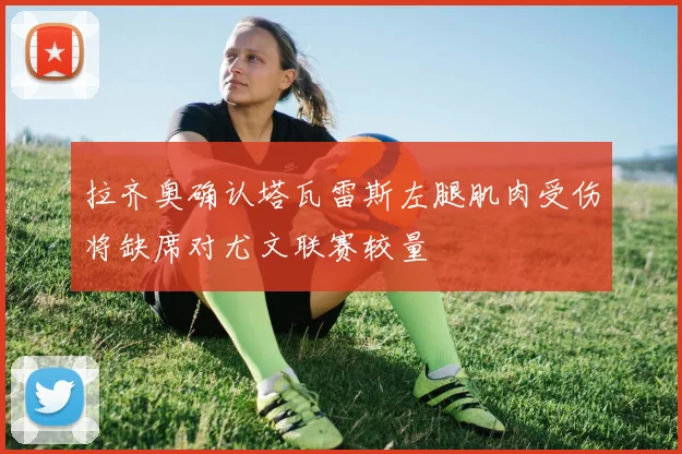 拉齐奥确认塔瓦雷斯左腿肌肉受伤将缺席对尤文联赛较量