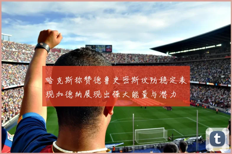 哈克斯称赞德鲁史密斯攻防稳定表现加德纳展现出强大能量与潜力