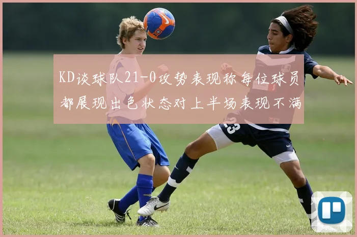 KD谈球队21-0攻势表现称每位球员都展现出色状态对上半场表现不满