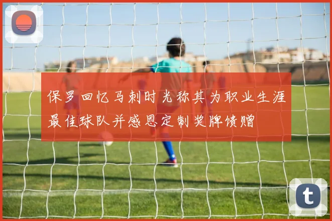 保罗回忆马刺时光称其为职业生涯最佳球队并感恩定制奖牌馈赠