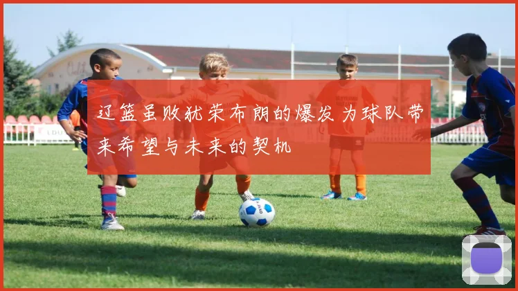辽篮虽败犹荣布朗的爆发为球队带来希望与未来的契机