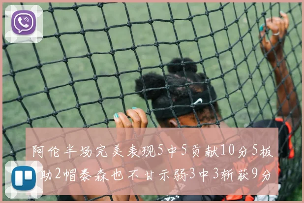 阿伦半场完美表现5中5贡献10分5板2助2帽泰森也不甘示弱3中3斩获9分