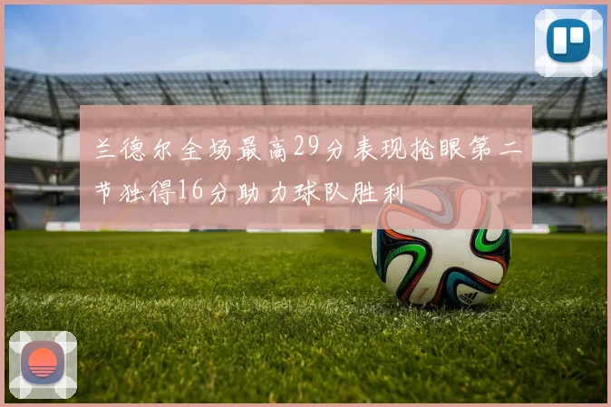 兰德尔全场最高29分表现抢眼第二节独得16分助力球队胜利
