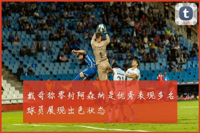 戴奇称零封阿森纳是优秀表现多名球员展现出色状态