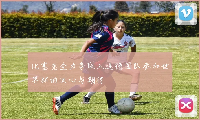 比塞克全力争取入选德国队参加世界杯的决心与期待