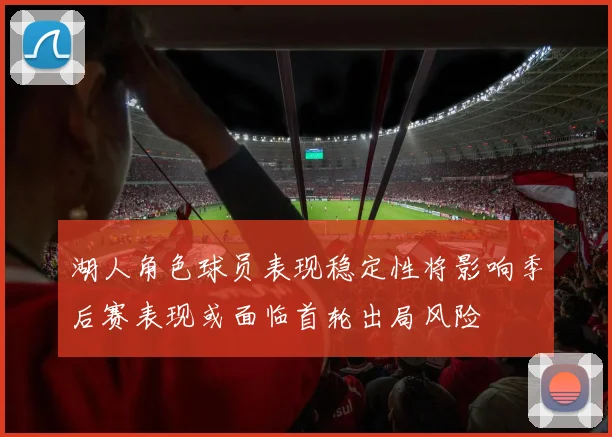 湖人角色球员表现稳定性将影响季后赛表现或面临首轮出局风险