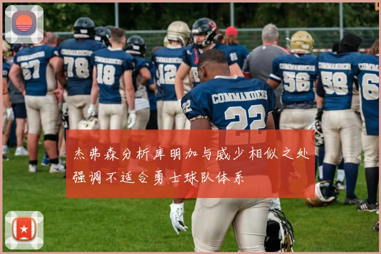 杰弗森分析库明加与威少相似之处强调不适合勇士球队体系