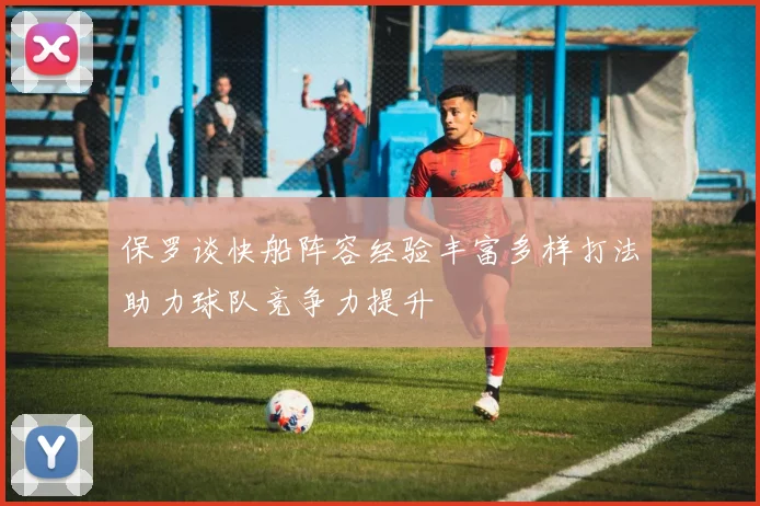 保罗谈快船阵容经验丰富多样打法助力球队竞争力提升