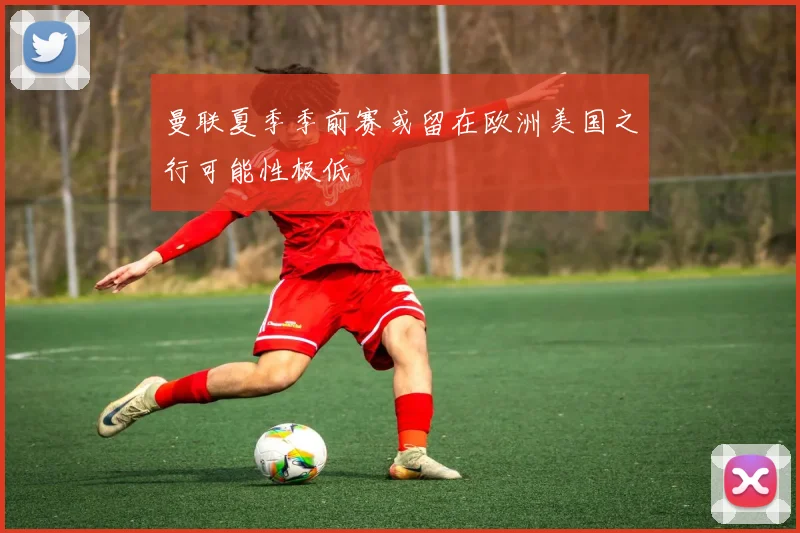 曼联夏季季前赛或留在欧洲美国之行可能性极低