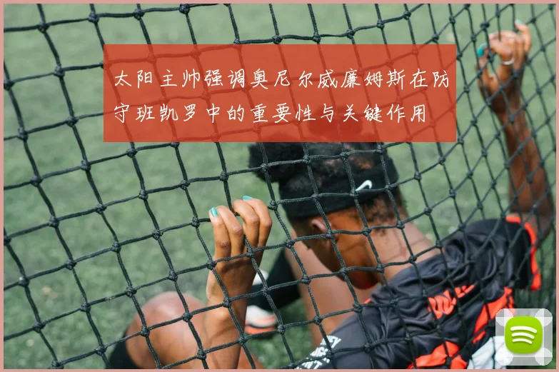 太阳主帅强调奥尼尔威廉姆斯在防守班凯罗中的重要性与关键作用