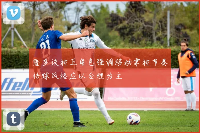 隆多谈控卫角色强调移动掌控节奏传球风格应以合理为主