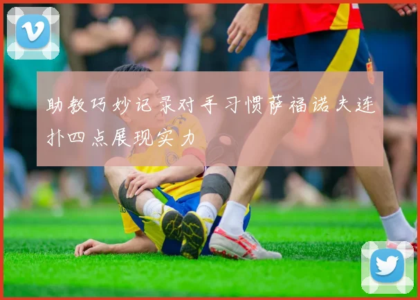 助教巧妙记录对手习惯萨福诺夫连扑四点展现实力