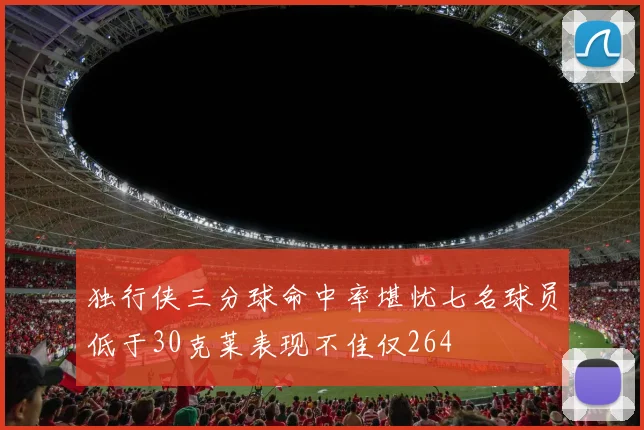 独行侠三分球命中率堪忧七名球员低于30克莱表现不佳仅264